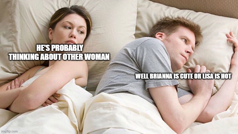 I bet he's thinking of other woman  | HE'S PROBABLY THINKING ABOUT OTHER WOMAN; WELL BRIANNA IS CUTE OR LISA IS HOT | image tagged in i bet he's thinking of other woman | made w/ Imgflip meme maker