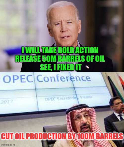 Joe Biden - Solutions That Don't Work, To Problems I Created | I WILL TAKE BOLD ACTION 
RELEASE 50M BARRELS OF OIL 
SEE, I FIXED IT; CUT OIL PRODUCTION BY 100M BARRELS | image tagged in biden,opec,bad decision,solutions | made w/ Imgflip meme maker