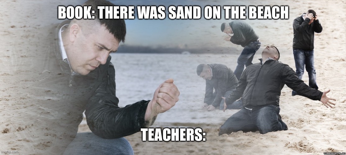 teachers be like | BOOK: THERE WAS SAND ON THE BEACH; TEACHERS: | image tagged in sad guy on the beach | made w/ Imgflip meme maker