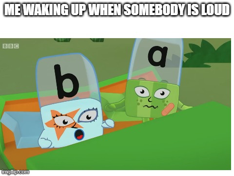 Alphablocks | ME WAKING UP WHEN SOMEBODY IS LOUD | image tagged in alphablocks,waking up,wake up,loud | made w/ Imgflip meme maker