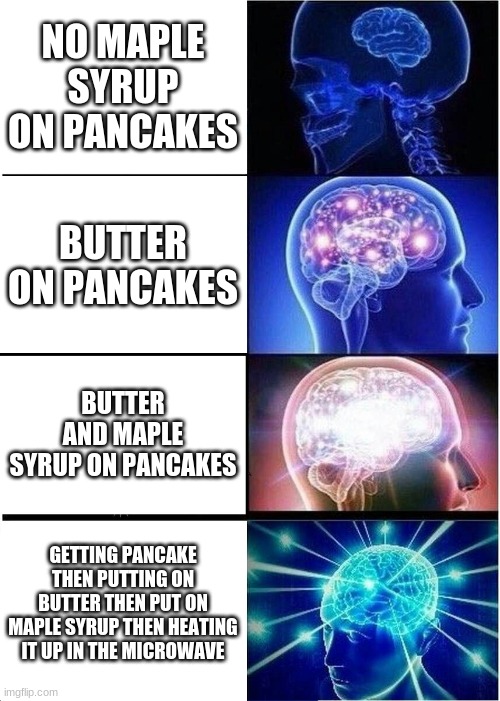 Expanding Brain Meme | NO MAPLE SYRUP ON PANCAKES; BUTTER ON PANCAKES; BUTTER AND MAPLE SYRUP ON PANCAKES; GETTING PANCAKE THEN PUTTING ON BUTTER THEN PUT ON MAPLE SYRUP THEN HEATING IT UP IN THE MICROWAVE | image tagged in memes,expanding brain | made w/ Imgflip meme maker