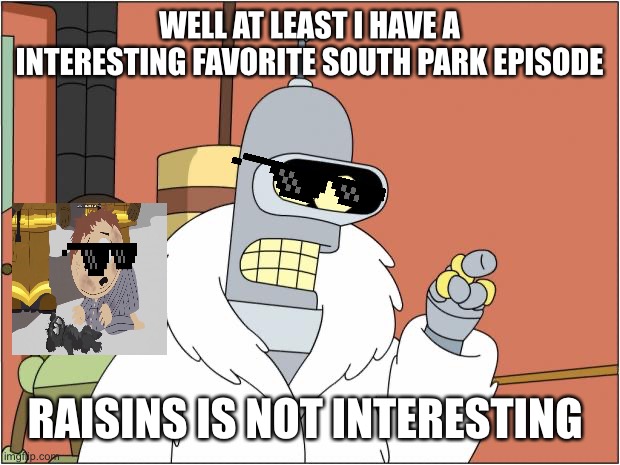Bender | WELL AT LEAST I HAVE A INTERESTING FAVORITE SOUTH PARK EPISODE; RAISINS IS NOT INTERESTING | image tagged in memes,bender | made w/ Imgflip meme maker