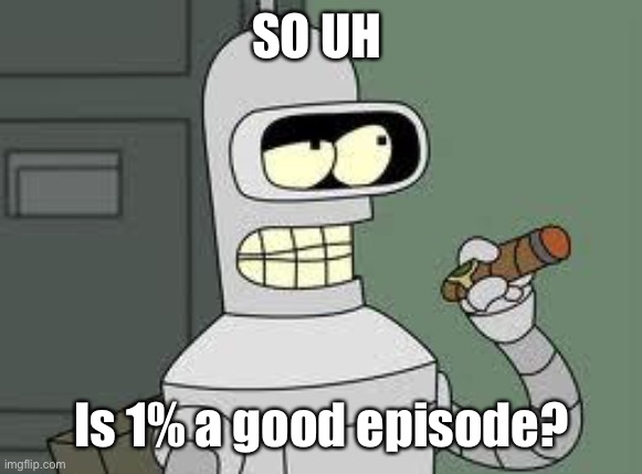 bender my beloved | SO UH; Is 1% a good episode? | image tagged in bender | made w/ Imgflip meme maker