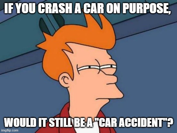MMM...... | IF YOU CRASH A CAR ON PURPOSE, WOULD IT STILL BE A "CAR ACCIDENT"? | image tagged in car accident,riddle | made w/ Imgflip meme maker
