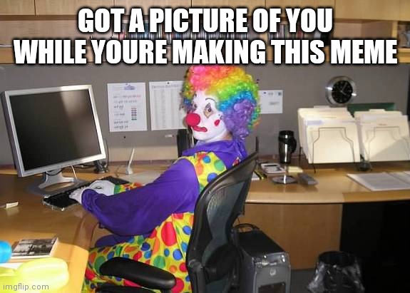 clown computer | GOT A PICTURE OF YOU WHILE YOURE MAKING THIS MEME | image tagged in clown computer | made w/ Imgflip meme maker