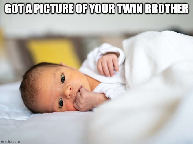 Newborn Baby | GOT A PICTURE OF YOUR TWIN BROTHER | image tagged in newborn baby | made w/ Imgflip meme maker