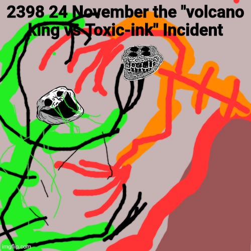 239( 24 November the "Volcano king Vs Toxic-ink" Incident | 2398 24 November the "volcano king vs Toxic-ink" Incident | image tagged in memes,blank transparent square | made w/ Imgflip meme maker