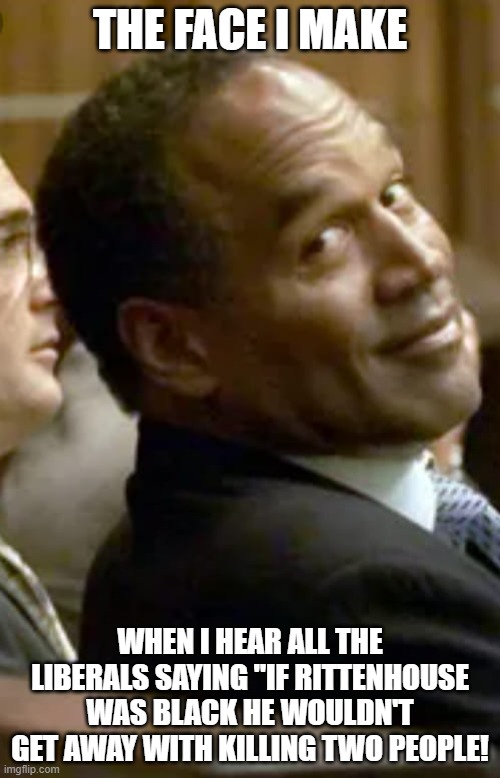 Rittenhouse | THE FACE I MAKE; WHEN I HEAR ALL THE LIBERALS SAYING "IF RITTENHOUSE WAS BLACK HE WOULDN'T GET AWAY WITH KILLING TWO PEOPLE! | image tagged in oj,kyle rittenhouse | made w/ Imgflip meme maker