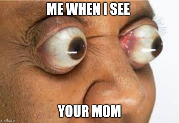 me and mom | ME WHEN I SEE; YOUR MOM | image tagged in good eyes | made w/ Imgflip meme maker