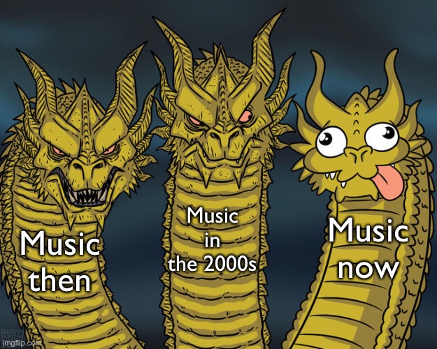 I don’t think I thought this through. | Music in the 2000s; Music now; Music then | image tagged in three-headed dragon | made w/ Imgflip meme maker