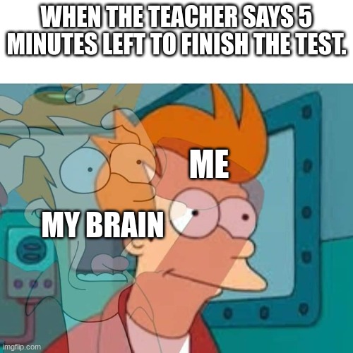 fry | WHEN THE TEACHER SAYS 5 MINUTES LEFT TO FINISH THE TEST. ME; MY BRAIN | image tagged in fry | made w/ Imgflip meme maker