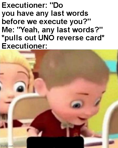 NO U | Executioner: "Do you have any last words before we execute you?"
Me: "Yeah, any last words?"
*pulls out UNO reverse card*
Executioner: | image tagged in well f ck,uno,uno reverse card,no u,rejected,stop reading the tags | made w/ Imgflip meme maker