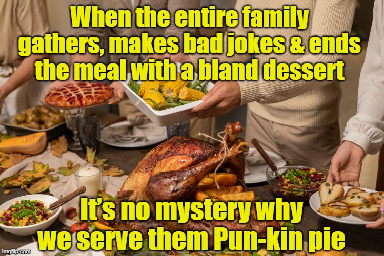 Punkin' Pie for Dessert |  When the entire family gathers, makes bad jokes & ends the meal with a bland dessert; It’s no mystery why we serve them Pun-kin pie | image tagged in thanksgiving,happy thanksgiving,family life,bad pun,relatives | made w/ Imgflip meme maker