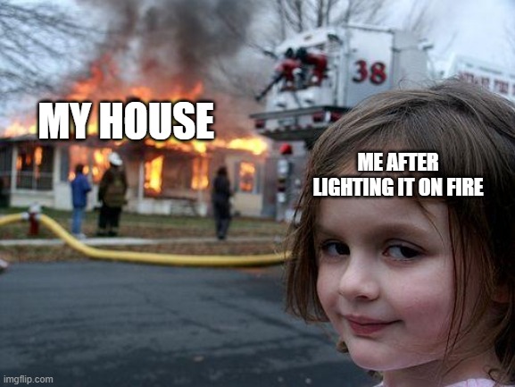 i punt babies (not really) | MY HOUSE; ME AFTER LIGHTING IT ON FIRE | image tagged in memes,disaster girl | made w/ Imgflip meme maker