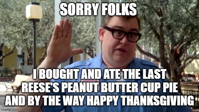 Talk about selfish |  SORRY FOLKS; I BOUGHT AND ATE THE LAST REESE'S PEANUT BUTTER CUP PIE AND BY THE WAY HAPPY THANKSGIVING | image tagged in sorry folks,how rude,dank | made w/ Imgflip meme maker
