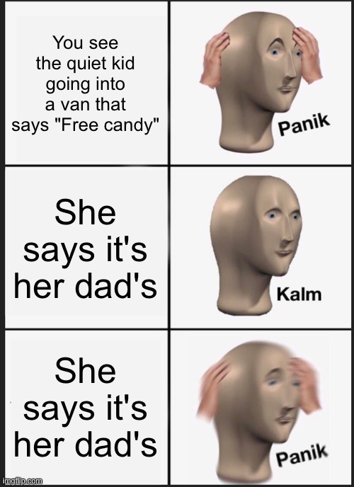 And then she asks you to come over tomorrow... | You see the quiet kid going into a van that says "Free candy"; She says it's her dad's; She says it's her dad's | image tagged in memes,panik kalm panik,kidnapping,free candy van,quiet kid,dark humor | made w/ Imgflip meme maker