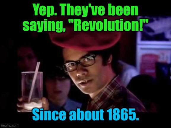 Maurice Moss in red beret says: | Yep. They've been saying, "Revolution!" Since about 1865. | image tagged in maurice moss in red beret says | made w/ Imgflip meme maker