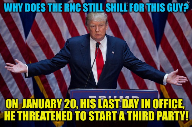 Loyalty to me, but not to thee | WHY DOES THE RNC STILL SHILL FOR THIS GUY? ON  JANUARY 20, HIS LAST DAY IN OFFICE, 
HE THREATENED TO START A THIRD PARTY! | image tagged in donald trump | made w/ Imgflip meme maker