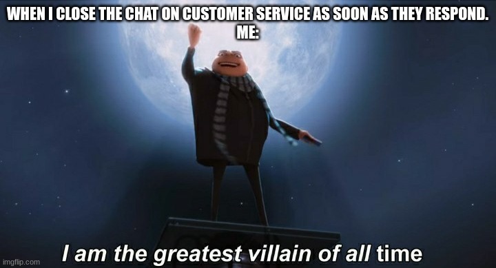 Me. | WHEN I CLOSE THE CHAT ON CUSTOMER SERVICE AS SOON AS THEY RESPOND.
ME: | image tagged in i am the greatest villain of all time | made w/ Imgflip meme maker