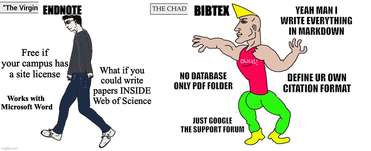 The Virgin EndNote and the Chad BibTeX | YEAH MAN I WRITE EVERYTHING IN MARKDOWN; ENDNOTE; BIBTEX; Free if your campus has a site license; What if you could write papers INSIDE Web of Science; NO DATABASE ONLY PDF FOLDER; DEFINE UR OWN CITATION FORMAT; Works with 
Microsoft Word; JUST GOOGLE THE SUPPORT FORUM | image tagged in virgin and chad,research,science | made w/ Imgflip meme maker