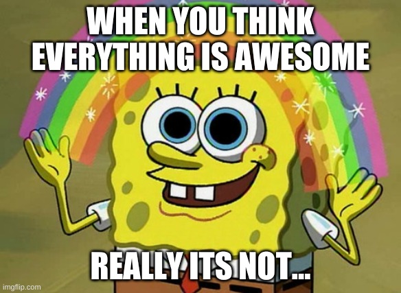 Imagination Spongebob | WHEN YOU THINK EVERYTHING IS AWESOME; REALLY ITS NOT... | image tagged in memes,imagination spongebob | made w/ Imgflip meme maker