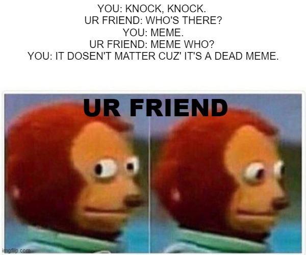 Monkey Puppet Meme | YOU: KNOCK, KNOCK. 
UR FRIEND: WHO'S THERE?
YOU: MEME.
UR FRIEND: MEME WHO? 
YOU: IT DOSEN'T MATTER CUZ' IT'S A DEAD MEME. UR FRIEND | image tagged in memes,monkey puppet | made w/ Imgflip meme maker