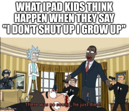 I N S T A N T D E A T H | WHAT IPAD KIDS THINK HAPPEN WHEN THEY SAY "I DON'T SHUT UP I GROW UP" | image tagged in there was no sound he just died | made w/ Imgflip meme maker
