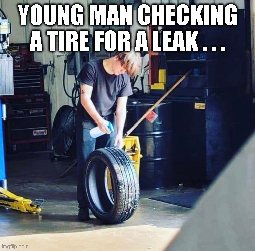  YOUNG MAN CHECKING A TIRE FOR A LEAK . . . | image tagged in racing,bad pun,lol,too funny,funny memes,automotive | made w/ Imgflip meme maker