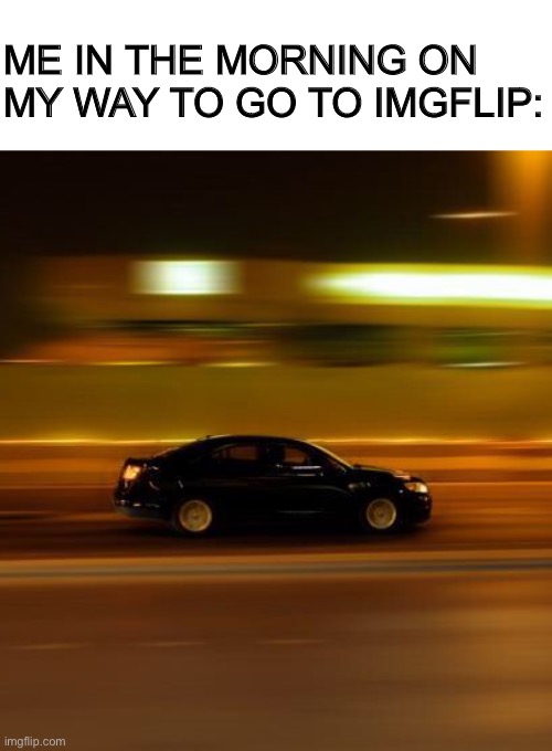 ME IN THE MORNING ON MY WAY TO GO TO IMGFLIP: | image tagged in cars,meme | made w/ Imgflip meme maker