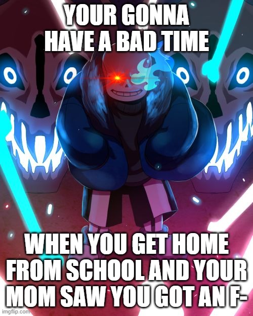 Sans Undertale | YOUR GONNA HAVE A BAD TIME; WHEN YOU GET HOME FROM SCHOOL AND YOUR MOM SAW YOU GOT AN F- | image tagged in sans undertale | made w/ Imgflip meme maker