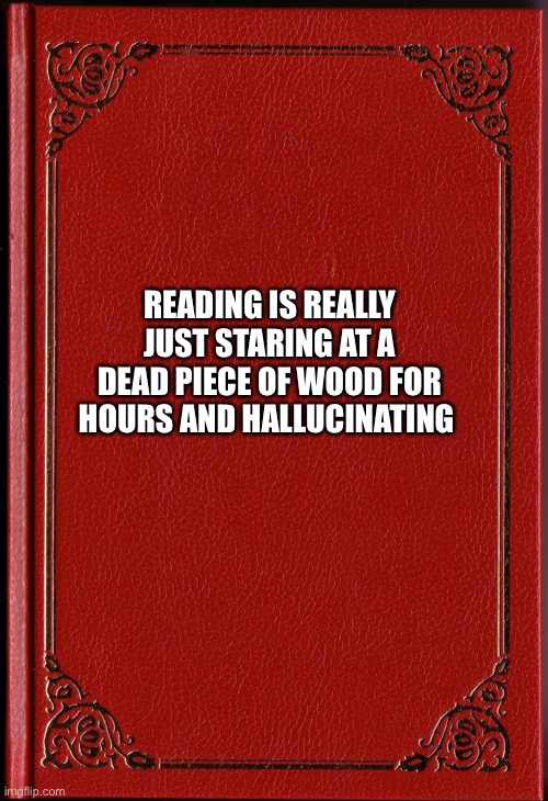 Reading | READING IS REALLY JUST STARING AT A DEAD PIECE OF WOOD FOR HOURS AND HALLUCINATING | image tagged in blank book | made w/ Imgflip meme maker