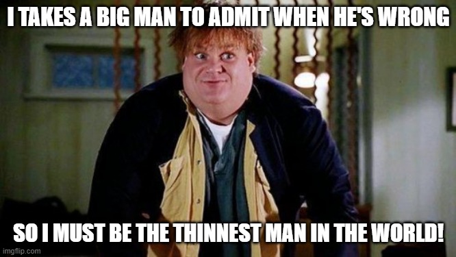 Fat Guy in a Little Coat | I TAKES A BIG MAN TO ADMIT WHEN HE'S WRONG; SO I MUST BE THE THINNEST MAN IN THE WORLD! | image tagged in fat guy in a little coat | made w/ Imgflip meme maker
