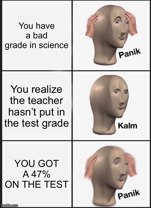 bad at science | You have a bad grade in science; You realize the teacher hasn’t put in the test grade; YOU GOT A 47% ON THE TEST | image tagged in memes,panik kalm panik | made w/ Imgflip meme maker