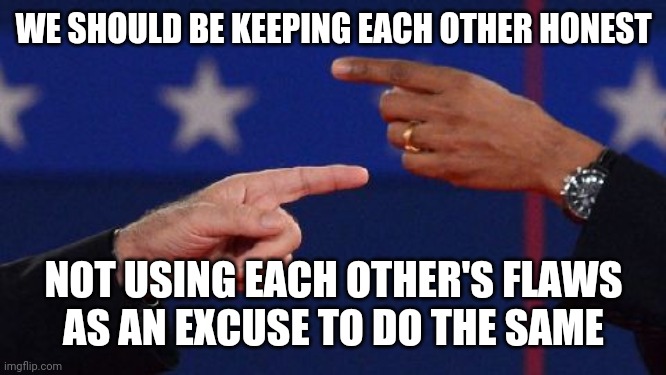 WE SHOULD BE KEEPING EACH OTHER HONEST; NOT USING EACH OTHER'S FLAWS
AS AN EXCUSE TO DO THE SAME | made w/ Imgflip meme maker