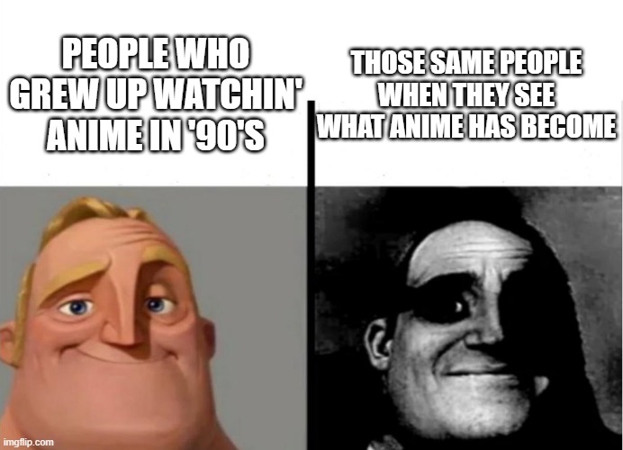 Teacher's Copy | THOSE SAME PEOPLE WHEN THEY SEE WHAT ANIME HAS BECOME; PEOPLE WHO GREW UP WATCHIN' ANIME IN '90'S | image tagged in teacher's copy | made w/ Imgflip meme maker