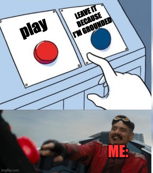 Two Buttons Eggman | LEAVE IT BECAUSE I'M GROUNDED; play; ME: | image tagged in two buttons eggman | made w/ Imgflip meme maker