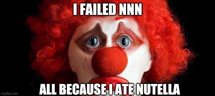 sad clown | I FAILED NNN; ALL BECAUSE I ATE NUTELLA | image tagged in sad clown | made w/ Imgflip meme maker