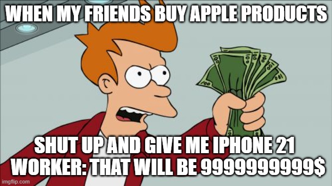 my friends be like | WHEN MY FRIENDS BUY APPLE PRODUCTS; SHUT UP AND GIVE ME IPHONE 21 
 WORKER: THAT WILL BE 9999999999$ | image tagged in memes,shut up and take my money fry | made w/ Imgflip meme maker