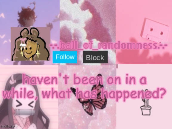 random pink announcement temp | haven't been on in a while, what has happened? | image tagged in random pink announcement temp | made w/ Imgflip meme maker
