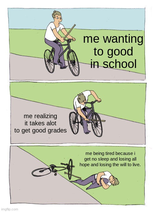 Bike Fall Meme | me wanting to good in school; me realizing it takes alot to get good grades; me being tired because i get no sleep and losing all hope and losing the will to live. | image tagged in memes,bike fall | made w/ Imgflip meme maker