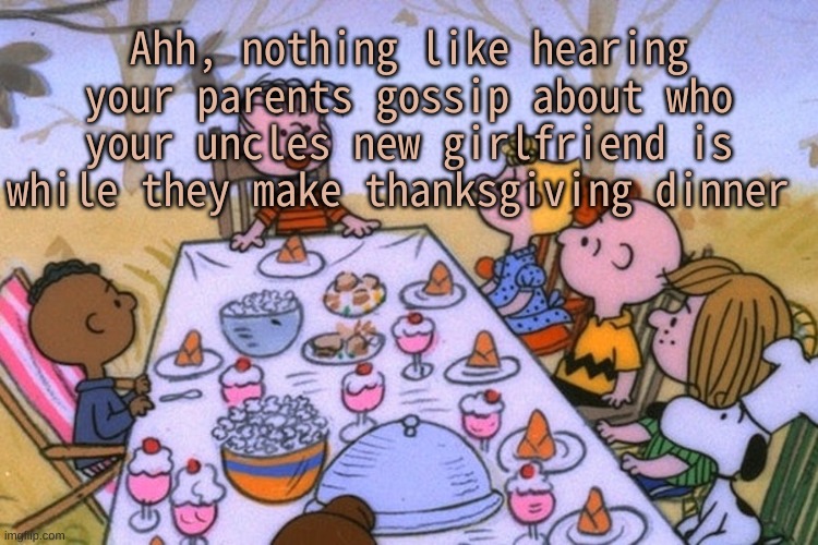 *sips tea* | Ahh, nothing like hearing your parents gossip about who your uncles new girlfriend is while they make thanksgiving dinner | image tagged in breads thanksgiving/birthday temp | made w/ Imgflip meme maker