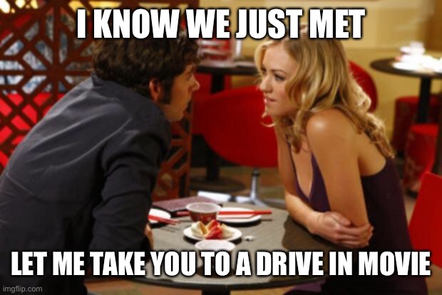 Date | I KNOW WE JUST MET LET ME TAKE YOU TO A DRIVE IN MOVIE | image tagged in date | made w/ Imgflip meme maker