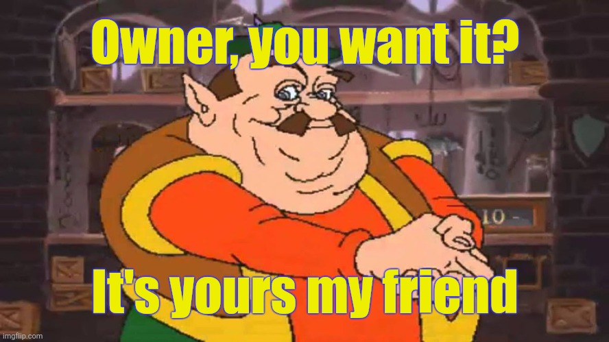 . | Owner, you want it? It's yours my friend | image tagged in you want it it s yours my friend | made w/ Imgflip meme maker