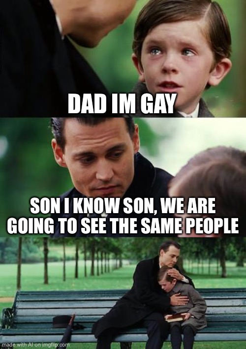 #equality | DAD IM GAY; SON I KNOW SON, WE ARE GOING TO SEE THE SAME PEOPLE | image tagged in memes,finding neverland | made w/ Imgflip meme maker