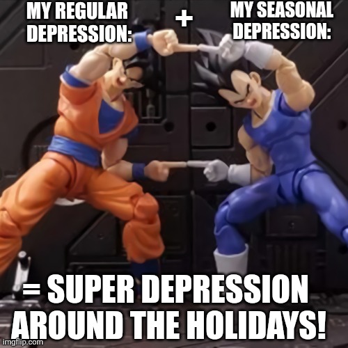 Super Fusion | MY REGULAR 
DEPRESSION:; MY SEASONAL DEPRESSION:; +; = SUPER DEPRESSION 
AROUND THE HOLIDAYS! | image tagged in dragon ball z,depression,funny | made w/ Imgflip meme maker