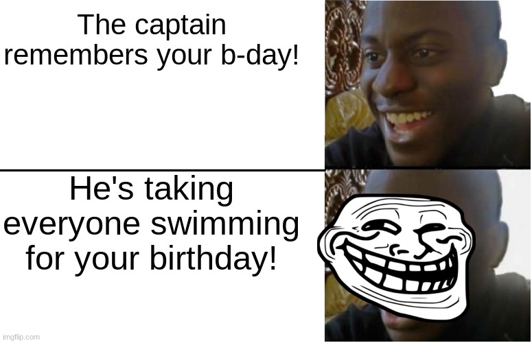 Disappointed Black Guy | The captain remembers your b-day! He's taking everyone swimming for your birthday! | image tagged in disappointed black guy | made w/ Imgflip meme maker