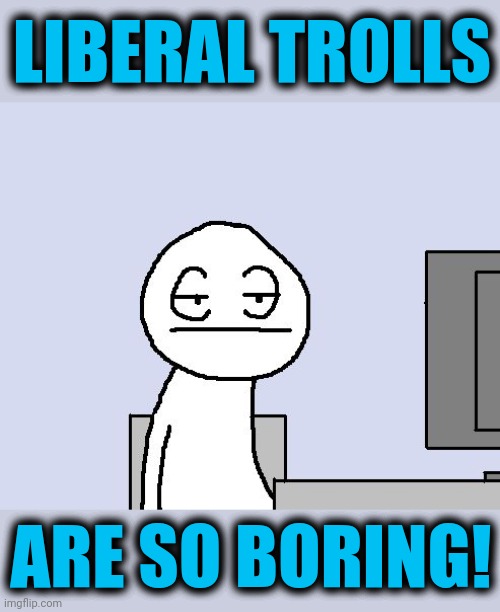 Bored of this crap | LIBERAL TROLLS ARE SO BORING! | image tagged in bored of this crap | made w/ Imgflip meme maker