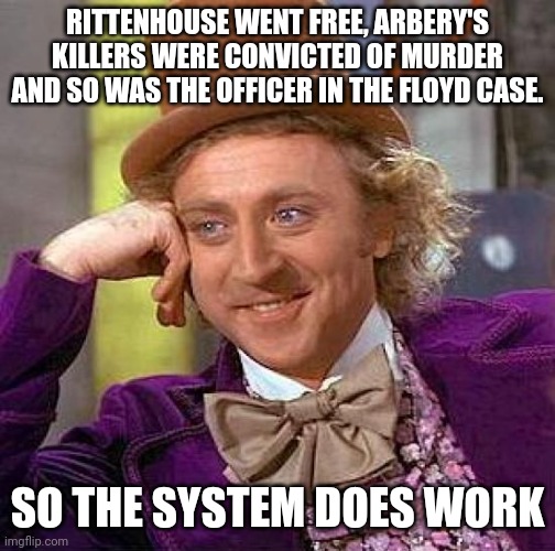 Systemic Justice | RITTENHOUSE WENT FREE, ARBERY'S KILLERS WERE CONVICTED OF MURDER AND SO WAS THE OFFICER IN THE FLOYD CASE. SO THE SYSTEM DOES WORK | image tagged in memes,creepy condescending wonka,justice,system,working,fine | made w/ Imgflip meme maker