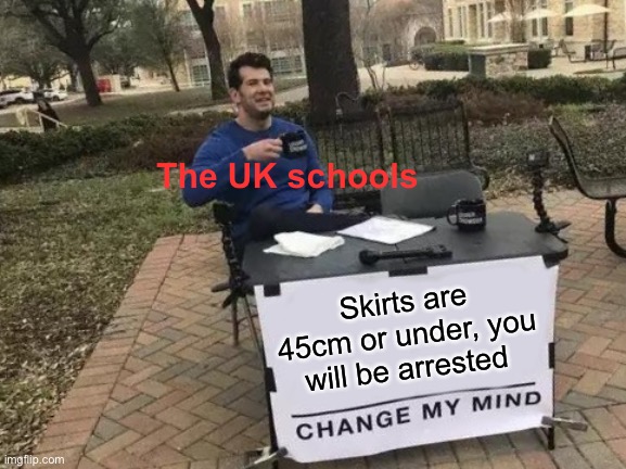 pro | The UK schools; Skirts are 45cm or under, you will be arrested | image tagged in memes,change my mind | made w/ Imgflip meme maker