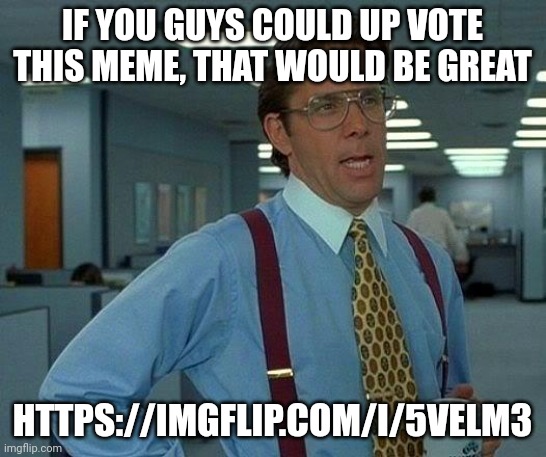 That Would Be Great Meme | IF YOU GUYS COULD UP VOTE THIS MEME, THAT WOULD BE GREAT; HTTPS://IMGFLIP.COM/I/5VELM3 | image tagged in memes,that would be great | made w/ Imgflip meme maker